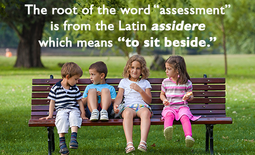 The root of the word assessment is from the Latin assidere which means to sit beside.